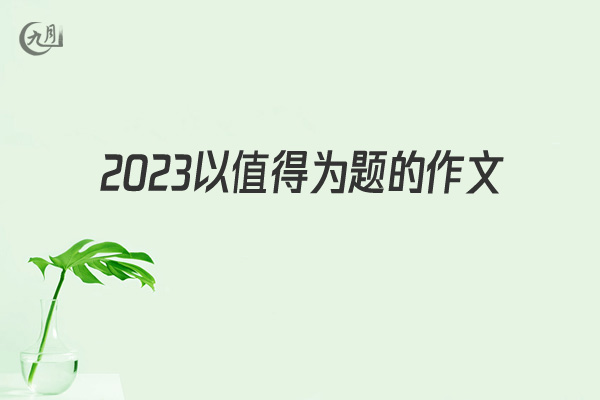 2022以值得为题的作文