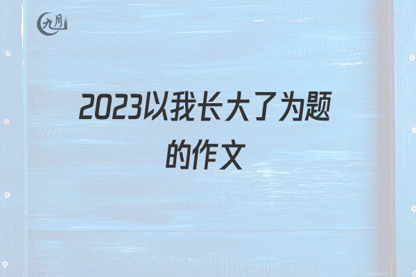 2022以我长大了为题的作文