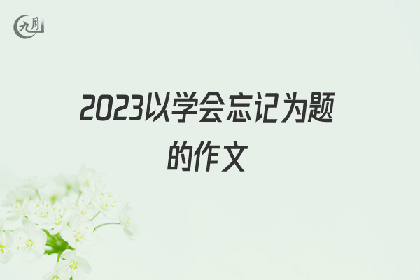 2022以学会忘记为题的作文